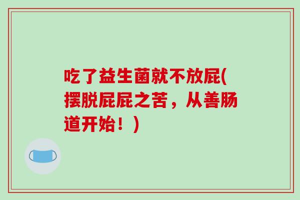 吃了益生菌就不放屁(摆脱屁屁之苦，从善肠道开始！)