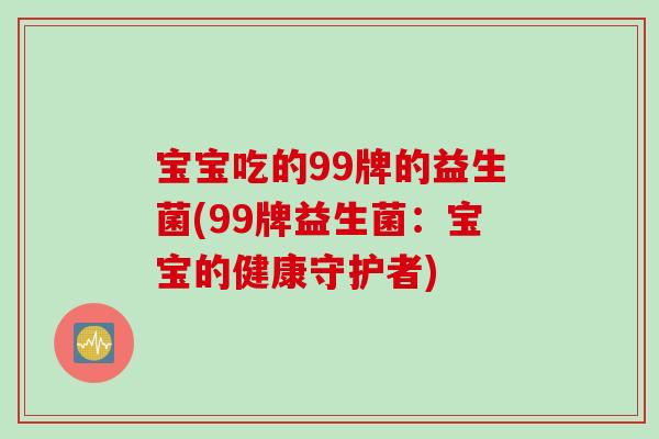 宝宝吃的99牌的益生菌(99牌益生菌：宝宝的健康守护者)