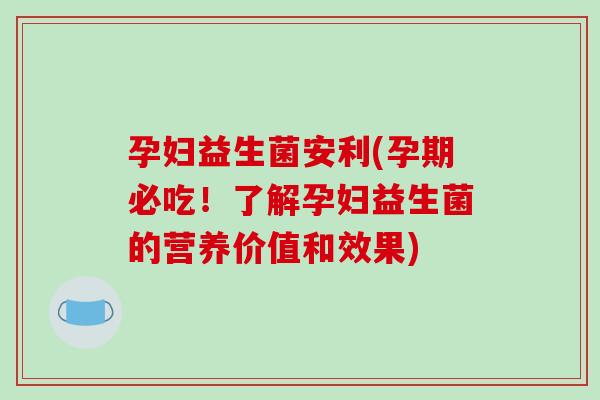 孕妇益生菌安利(孕期必吃！了解孕妇益生菌的营养价值和效果)
