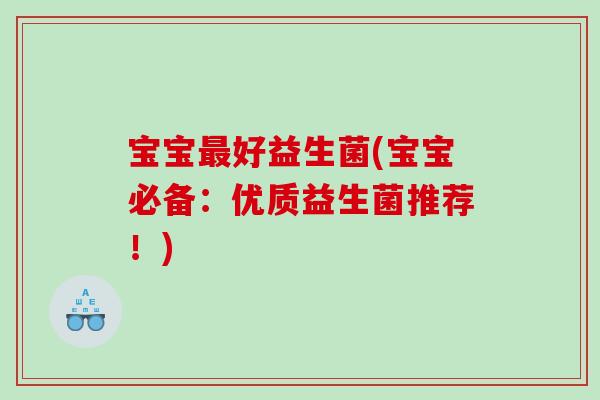 宝宝最好益生菌(宝宝必备：优质益生菌推荐！)