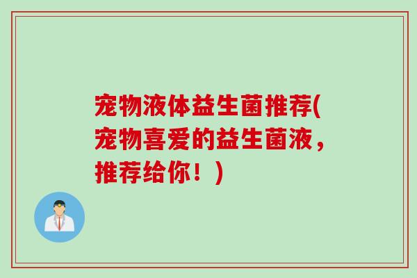 宠物液体益生菌推荐(宠物喜爱的益生菌液，推荐给你！)