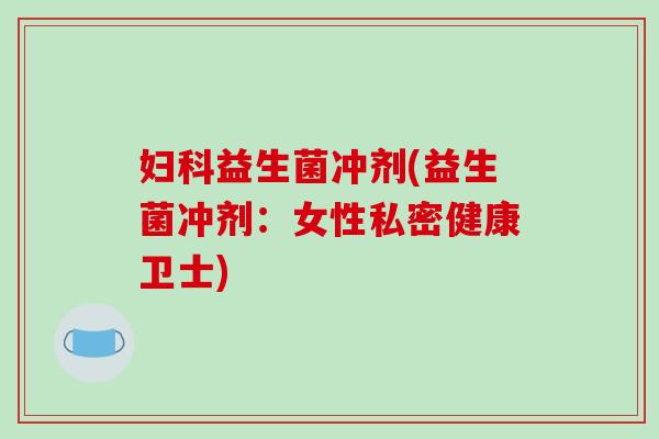 妇科益生菌冲剂(益生菌冲剂：女性私密健康卫士)