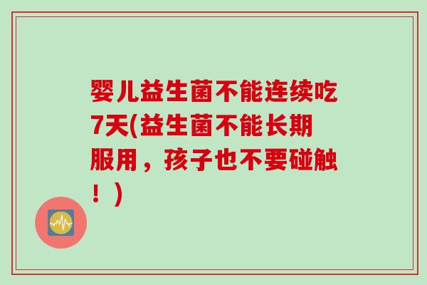 婴儿益生菌不能连续吃7天(益生菌不能长期服用，孩子也不要碰触！)