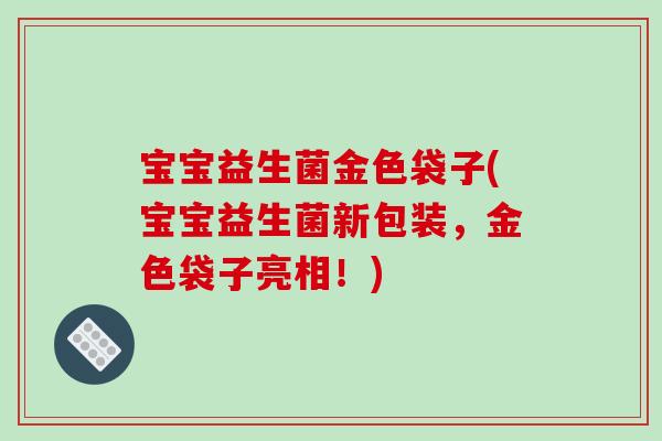 宝宝益生菌金色袋子(宝宝益生菌新包装，金色袋子亮相！)