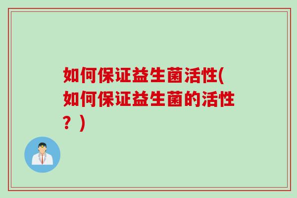 如何保证益生菌活性(如何保证益生菌的活性？)