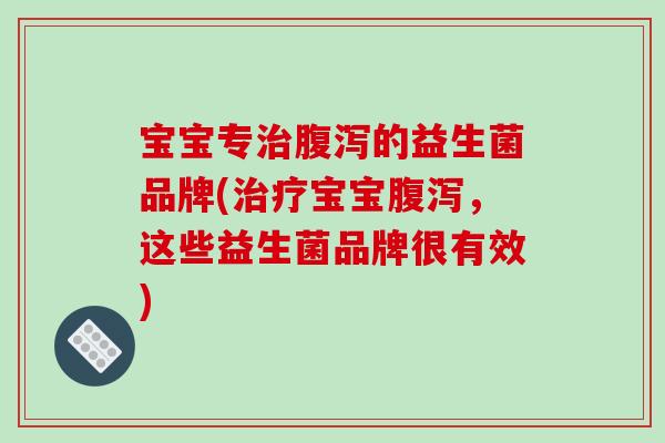 宝宝专治腹泻的益生菌品牌(治疗宝宝腹泻，这些益生菌品牌很有效)