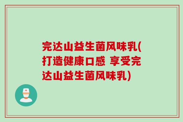 完达山益生菌风味乳(打造健康口感 享受完达山益生菌风味乳)