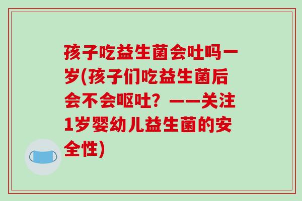 孩子吃益生菌会吐吗一岁(孩子们吃益生菌后会不会呕吐？——关注1岁婴幼儿益生菌的安全性)