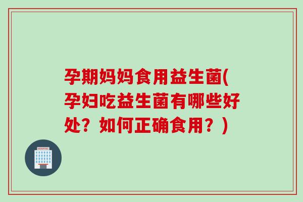 孕期妈妈食用益生菌(孕妇吃益生菌有哪些好处？如何正确食用？)