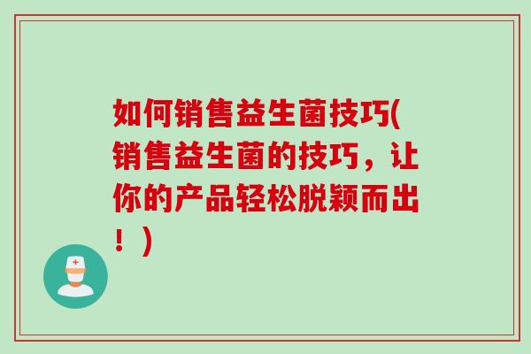 如何销售益生菌技巧(销售益生菌的技巧，让你的产品轻松脱颖而出！)
