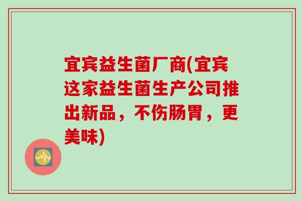宜宾益生菌厂商(宜宾这家益生菌生产公司推出新品，不伤肠胃，更美味)
