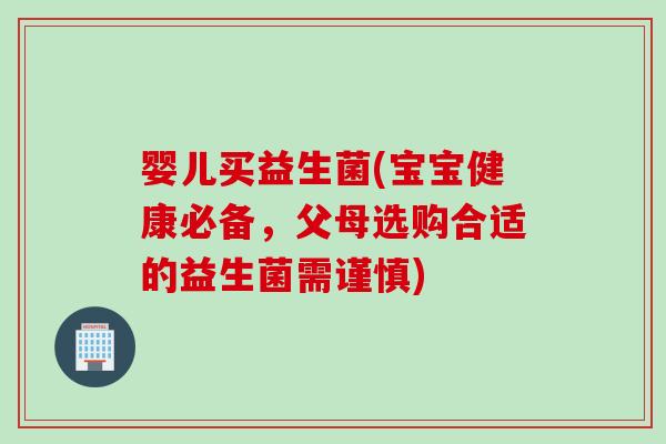 婴儿买益生菌(宝宝健康必备，父母选购合适的益生菌需谨慎)