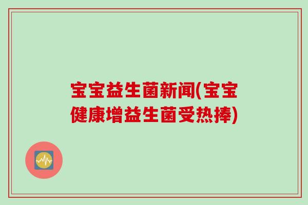 宝宝益生菌新闻(宝宝健康增益生菌受热捧)