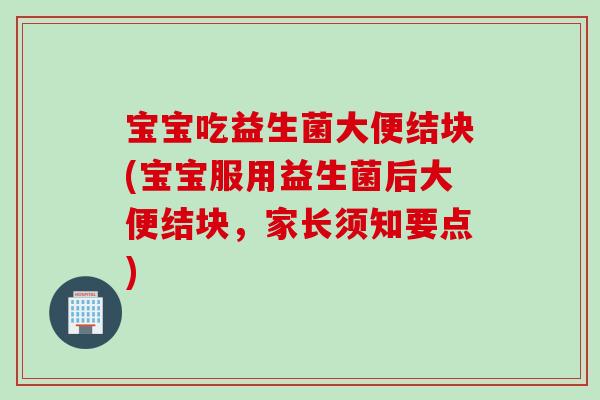 宝宝吃益生菌大便结块(宝宝服用益生菌后大便结块，家长须知要点)