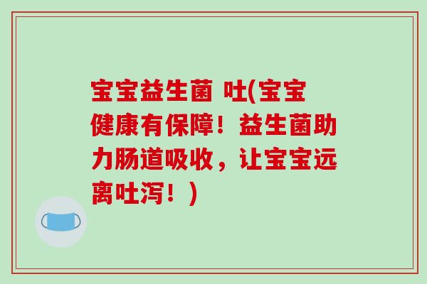 宝宝益生菌 吐(宝宝健康有保障！益生菌助力肠道吸收，让宝宝远离吐泻！)