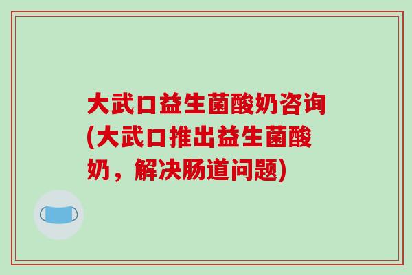 大武口益生菌酸奶咨询(大武口推出益生菌酸奶，解决肠道问题)