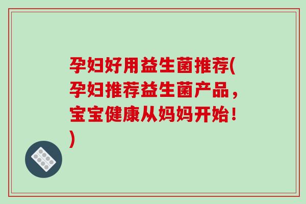 孕妇好用益生菌推荐(孕妇推荐益生菌产品，宝宝健康从妈妈开始！)