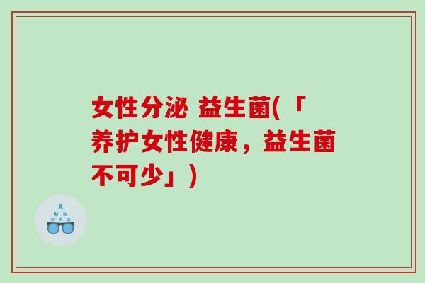 女性分泌 益生菌(「养护女性健康，益生菌不可少」)