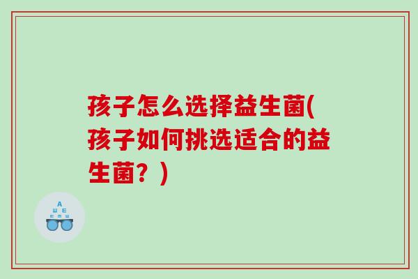 孩子怎么选择益生菌(孩子如何挑选适合的益生菌？)