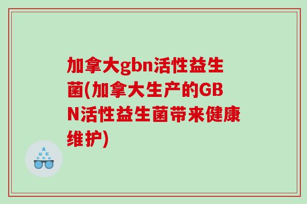 加拿大gbn活性益生菌(加拿大生产的GBN活性益生菌带来健康维护)