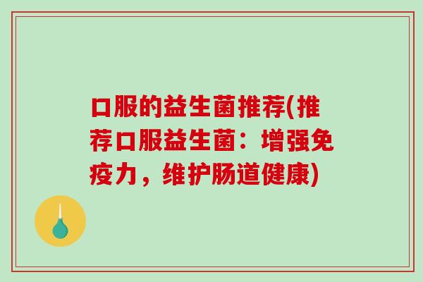 口服的益生菌推荐(推荐口服益生菌：增强免疫力，维护肠道健康)