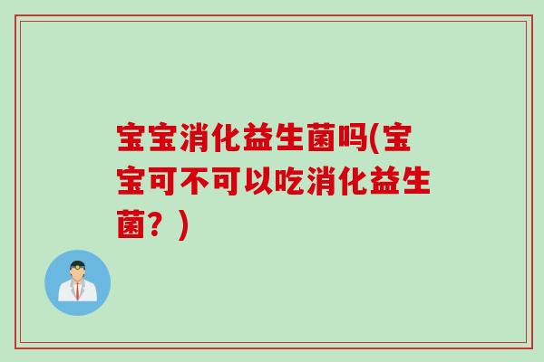 宝宝消化益生菌吗(宝宝可不可以吃消化益生菌？)