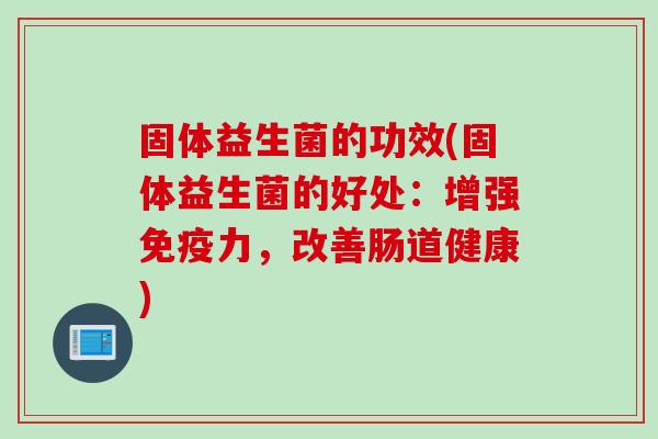 固体益生菌的功效(固体益生菌的好处：增强免疫力，改善肠道健康)