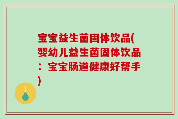 宝宝益生菌固体饮品(婴幼儿益生菌固体饮品：宝宝肠道健康好帮手)