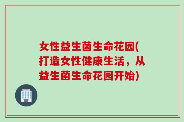 女性益生菌生命花园(打造女性健康生活，从益生菌生命花园开始)