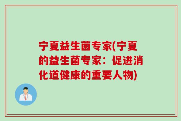 宁夏益生菌专家(宁夏的益生菌专家：促进消化道健康的重要人物)