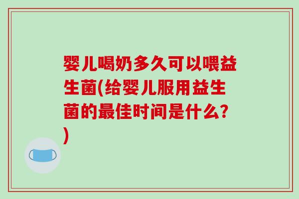 婴儿喝奶多久可以喂益生菌(给婴儿服用益生菌的最佳时间是什么？)