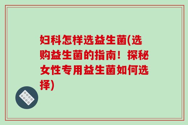 妇科怎样选益生菌(选购益生菌的指南！探秘女性专用益生菌如何选择)