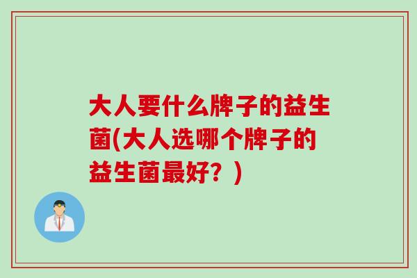 大人要什么牌子的益生菌(大人选哪个牌子的益生菌最好？)