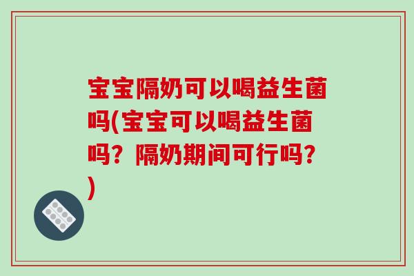宝宝隔奶可以喝益生菌吗(宝宝可以喝益生菌吗？隔奶期间可行吗？)