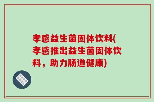 孝感益生菌固体饮料(孝感推出益生菌固体饮料，助力肠道健康)