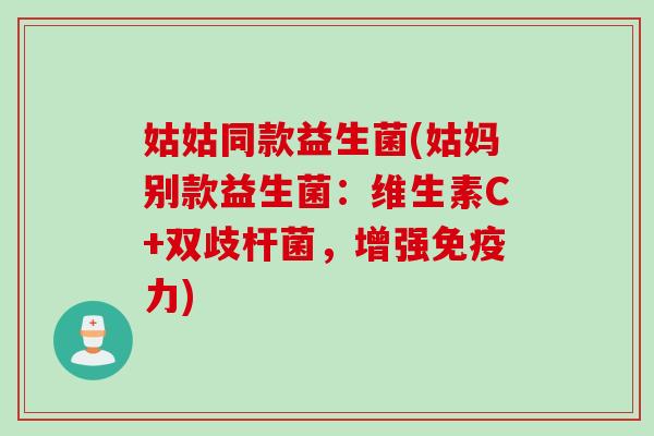 姑姑同款益生菌(姑妈别款益生菌：维生素C+双歧杆菌，增强免疫力)