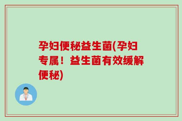 孕妇便秘益生菌(孕妇专属！益生菌有效缓解便秘)