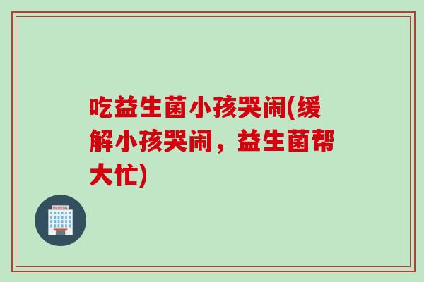 吃益生菌小孩哭闹(缓解小孩哭闹，益生菌帮大忙)