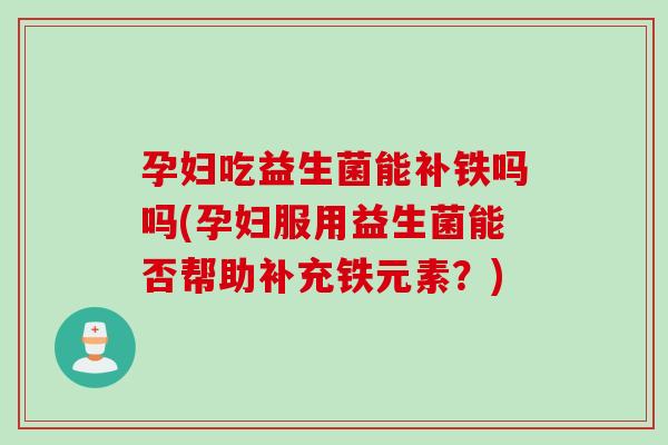 孕妇吃益生菌能补铁吗吗(孕妇服用益生菌能否帮助补充铁元素？)