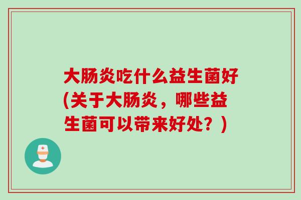 大肠炎吃什么益生菌好(关于大肠炎，哪些益生菌可以带来好处？)