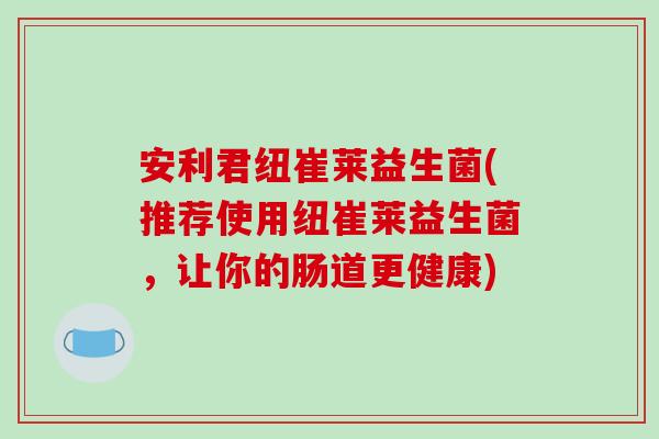 安利君纽崔莱益生菌(推荐使用纽崔莱益生菌，让你的肠道更健康)