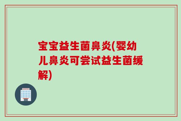 宝宝益生菌鼻炎(婴幼儿鼻炎可尝试益生菌缓解)