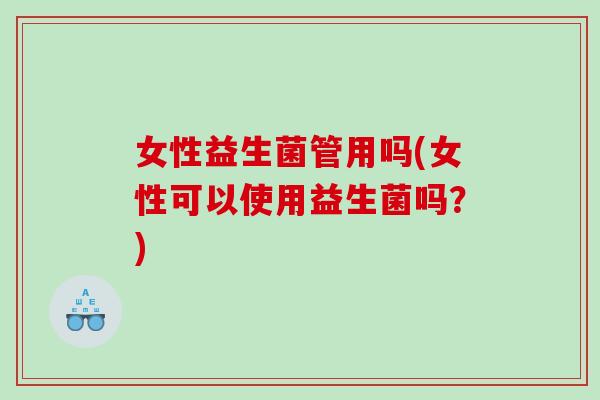 女性益生菌管用吗(女性可以使用益生菌吗？)
