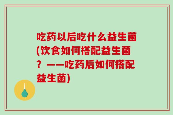 吃药以后吃什么益生菌(饮食如何搭配益生菌？——吃药后如何搭配益生菌)