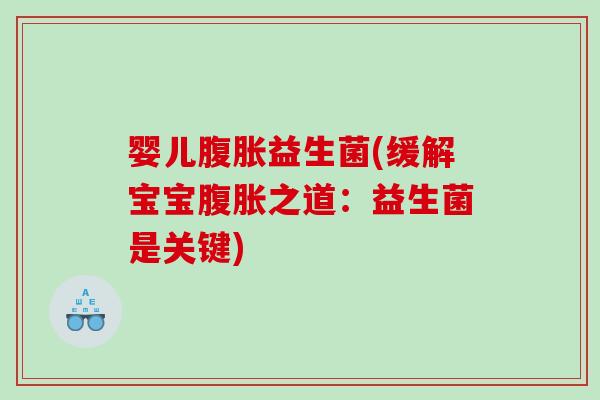 婴儿腹胀益生菌(缓解宝宝腹胀之道：益生菌是关键)