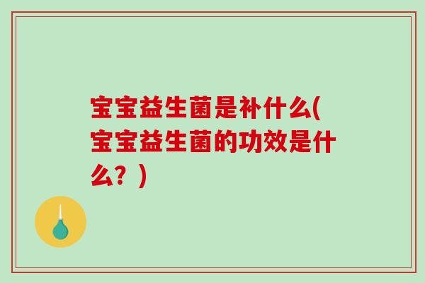 宝宝益生菌是补什么(宝宝益生菌的功效是什么？)