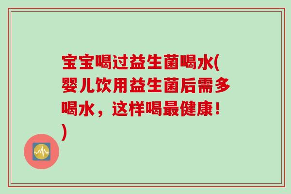 宝宝喝过益生菌喝水(婴儿饮用益生菌后需多喝水，这样喝最健康！)