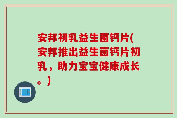 安邦初乳益生菌钙片(安邦推出益生菌钙片初乳，助力宝宝健康成长。)