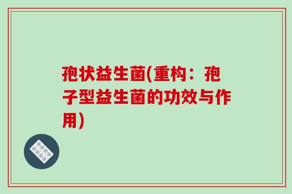 孢状益生菌(重构:孢子型益生菌的功效与作用) 孢状益生菌(重构:孢子型益生菌的功效与作用)