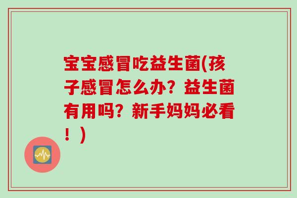 宝宝感冒吃益生菌(孩子感冒怎么办？益生菌有用吗？新手妈妈必看！)
